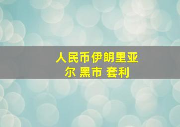 人民币伊朗里亚尔 黑市 套利